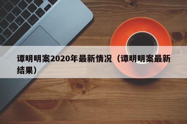 谭明明案2020年最新情况（谭明明案最新结果）