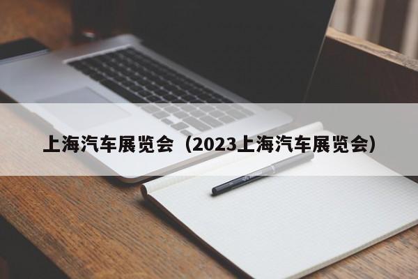 上海汽车展览会（2023上海汽车展览会）