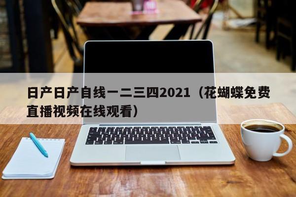 日产日产自线一二三四2021（花蝴蝶免费直播视频在线观看）