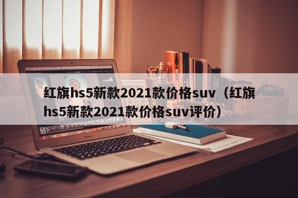 红旗hs5新款2021款价格suv（红旗hs5新款2021款价格suv评价）