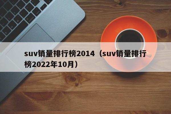 suv销量排行榜2014（suv销量排行榜2022年10月）