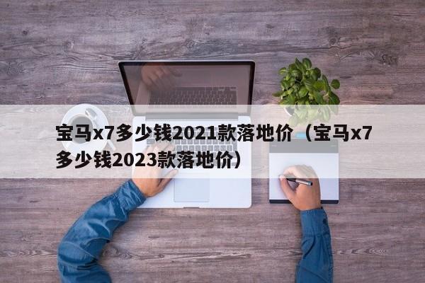 宝马x7多少钱2021款落地价（宝马x7多少钱2023款落地价）