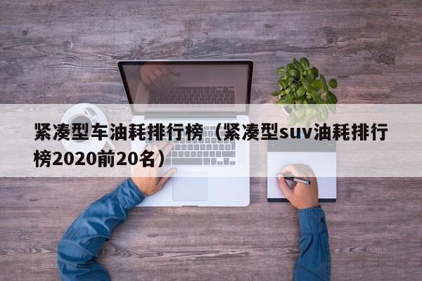 紧凑型车油耗排行榜（紧凑型suv油耗排行榜2020前20名）