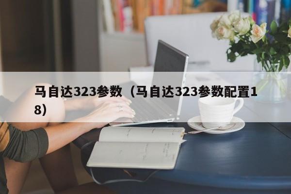 马自达323参数（马自达323参数配置18）