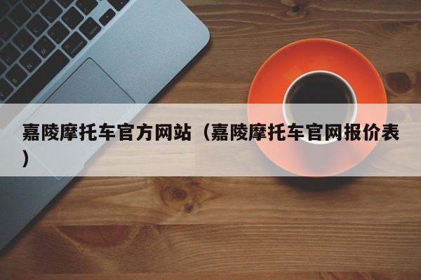 嘉陵摩托车官方网站（嘉陵摩托车官网报价表）