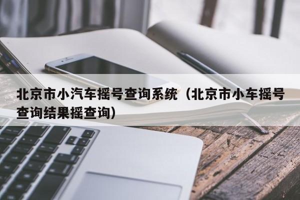 北京市小汽车摇号查询系统（北京市小车摇号查询结果摇查询）