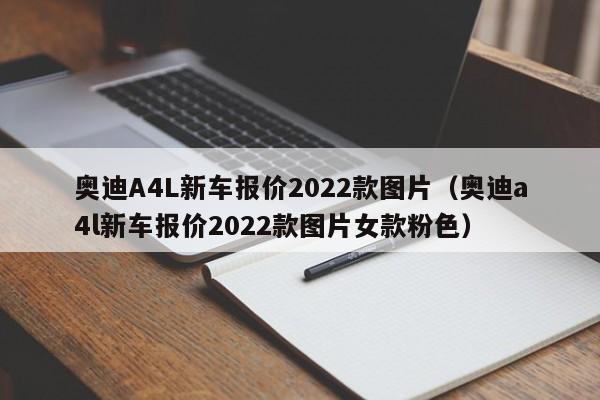 奥迪A4L新车报价2022款图片（奥迪a4l新车报价2022款图片女款粉色）