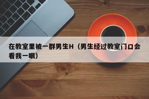 在教室里被一群男生H（男生经过教室门口会看我一眼）