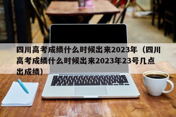 四川高考成绩什么时候出来2023年（四川高考成绩什么时候出来2023年23号几点出成绩）