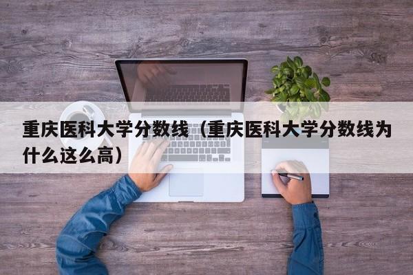 重庆医科大学分数线（重庆医科大学分数线为什么这么高）