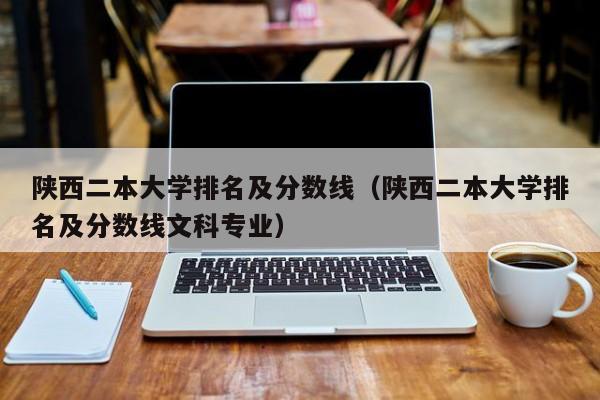 陕西二本大学排名及分数线（陕西二本大学排名及分数线文科专业）