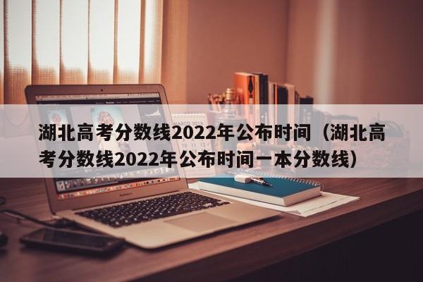 湖北高考分数线2022年公布时间（湖北高考分数线2022年公布时间一本分数线）