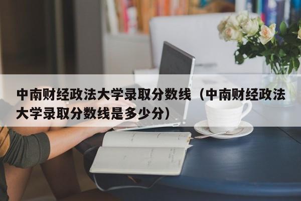 中南财经政法大学录取分数线（中南财经政法大学录取分数线是多少分）