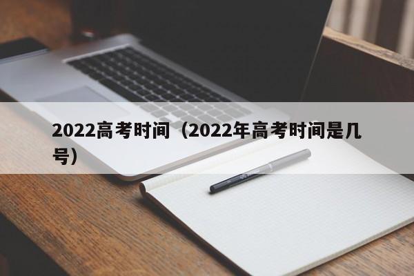 2022高考时间（2022年高考时间是几号）