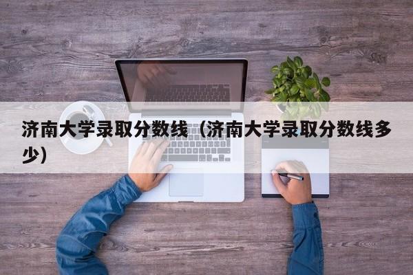 济南大学录取分数线（济南大学录取分数线多少）