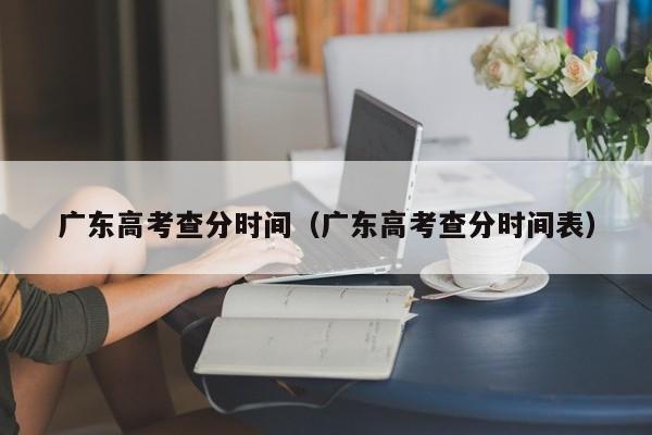 广东高考查分时间（广东高考查分时间表）