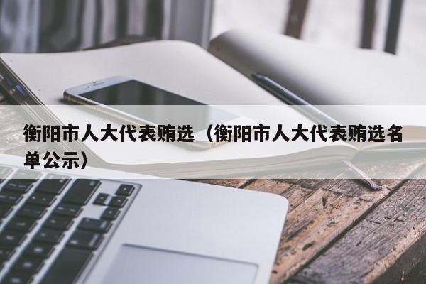 衡阳市人大代表贿选（衡阳市人大代表贿选名单公示）