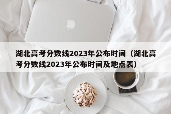 湖北高考分数线2023年公布时间（湖北高考分数线2023年公布时间及地点表）