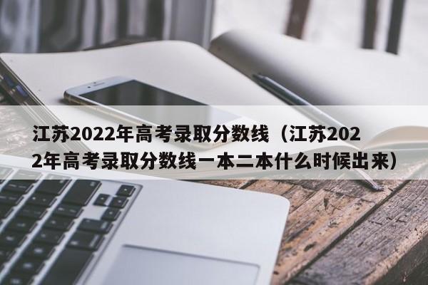 江苏2022年高考录取分数线（江苏2022年高考录取分数线一本二本什么时候出来）