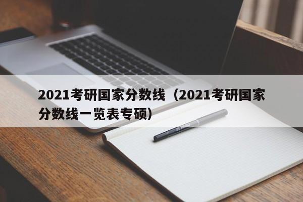 2021考研国家分数线（2021考研国家分数线一览表专硕）