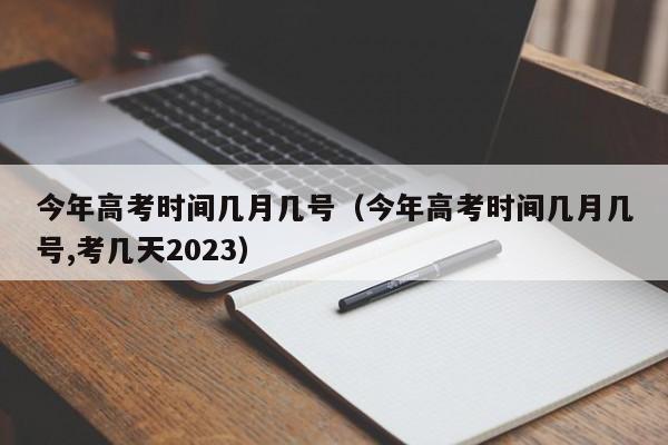 今年高考时间几月几号（今年高考时间几月几号,考几天2023）