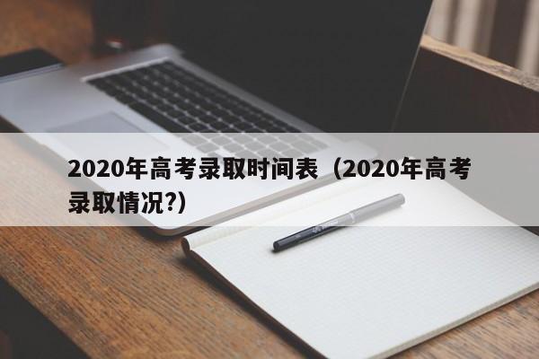 2020年高考录取时间表（2020年高考录取情况?）