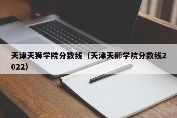 天津天狮学院分数线（天津天狮学院分数线2022）