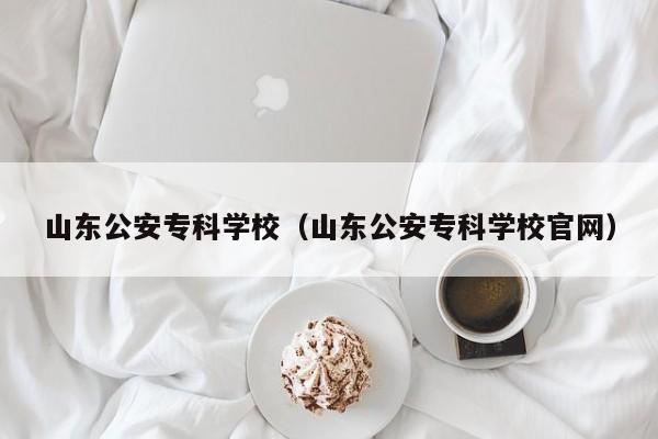 山东公安专科学校（山东公安专科学校官网）