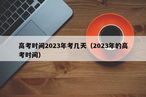 高考时间2023年考几天（2023年的高考时间）