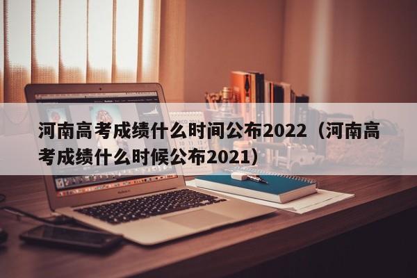 河南高考成绩什么时间公布2022（河南高考成绩什么时候公布2021）