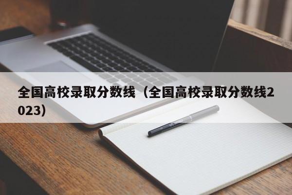 全国高校录取分数线（全国高校录取分数线2023）