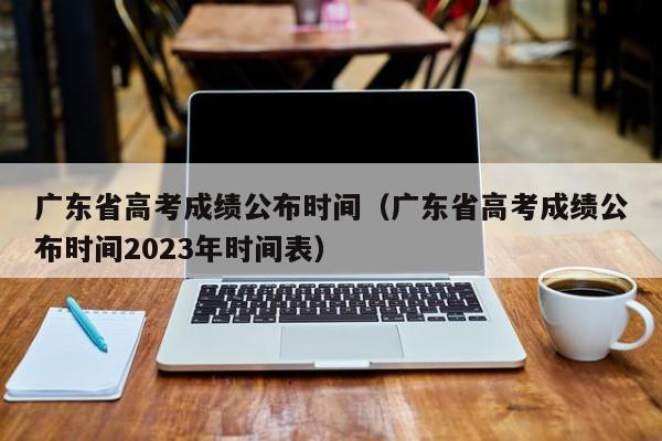 广东省高考成绩公布时间（广东省高考成绩公布时间2023年时间表）