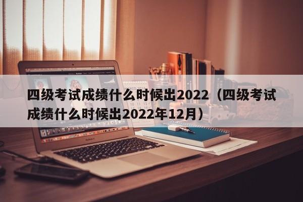 四级考试成绩什么时候出2022（四级考试成绩什么时候出2022年12月）