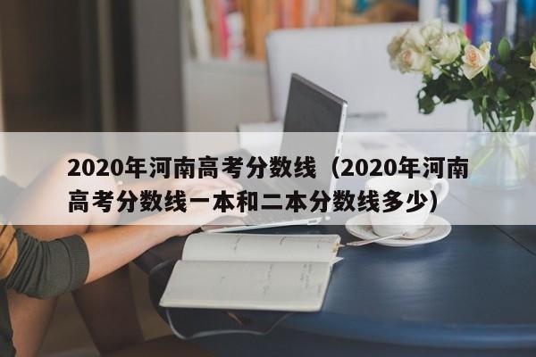 2020年河南高考分数线（2020年河南高考分数线一本和二本分数线多少）