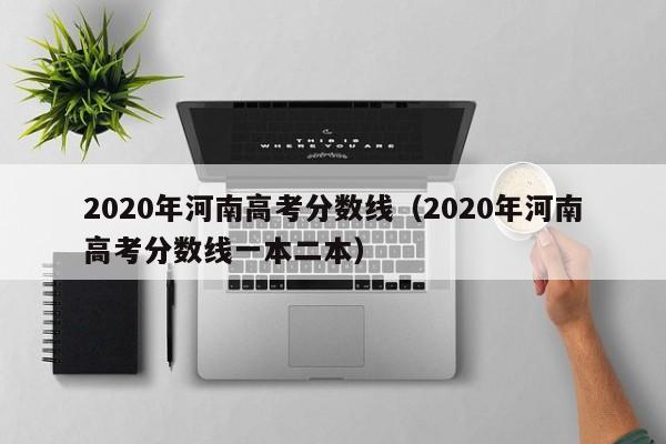 2020年河南高考分数线（2020年河南高考分数线一本二本）