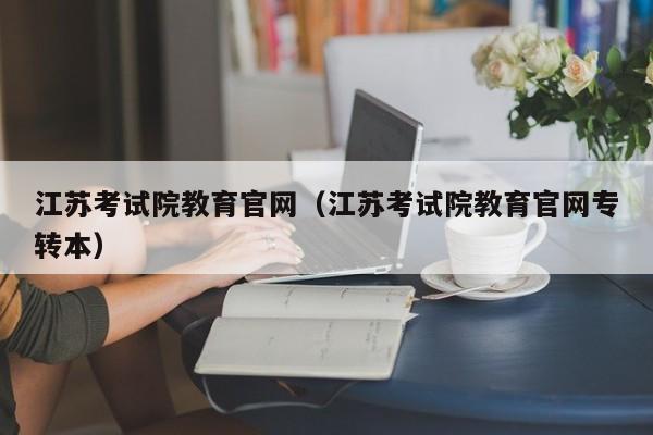 江苏考试院教育官网（江苏考试院教育官网专转本）