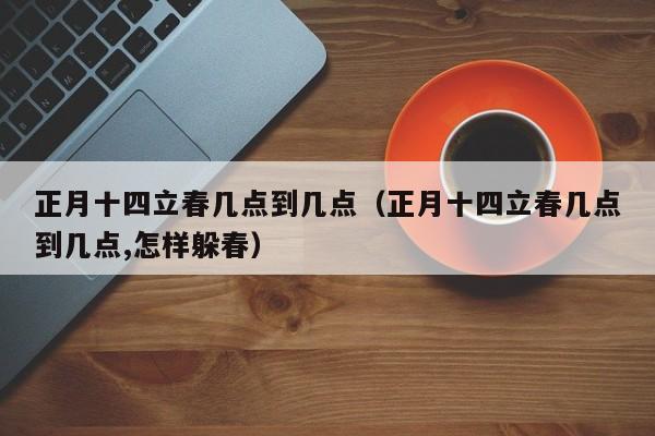 正月十四立春几点到几点（正月十四立春几点到几点,怎样躲春）