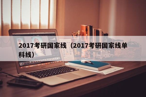 2017考研国家线（2017考研国家线单科线）