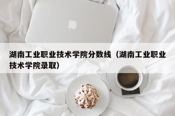 湖南工业职业技术学院分数线（湖南工业职业技术学院录取）