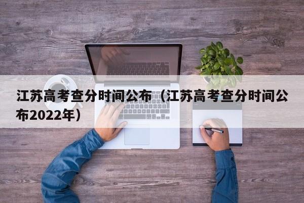 江苏高考查分时间公布（江苏高考查分时间公布2022年）