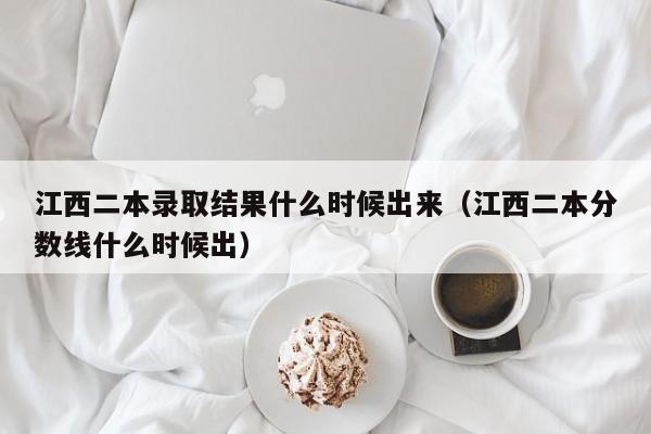 江西二本录取结果什么时候出来（江西二本分数线什么时候出）