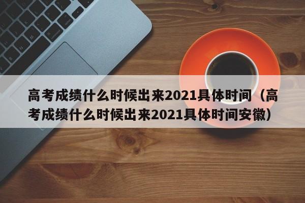 高考成绩什么时候出来2021具体时间（高考成绩什么时候出来2021具体时间安徽）