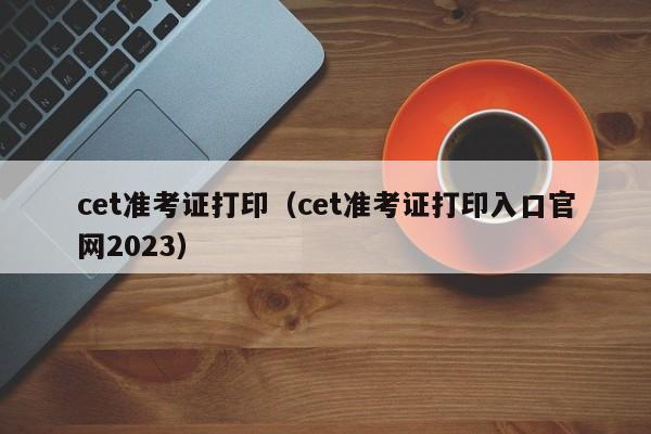 cet准考证打印（cet准考证打印入口官网2023）