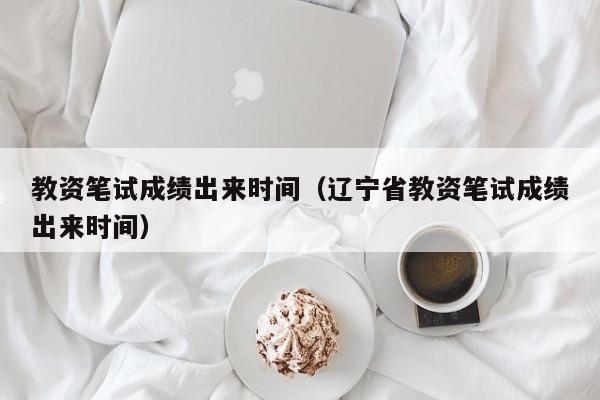 教资笔试成绩出来时间（辽宁省教资笔试成绩出来时间）