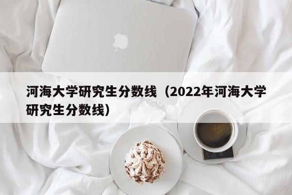 河海大学研究生分数线（2022年河海大学研究生分数线）