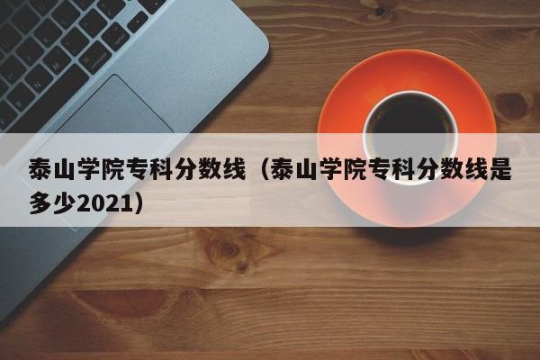 泰山学院专科分数线（泰山学院专科分数线是多少2021）