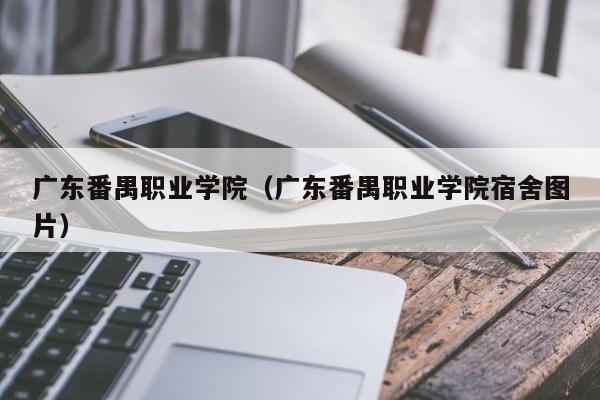 广东番禺职业学院（广东番禺职业学院宿舍图片）