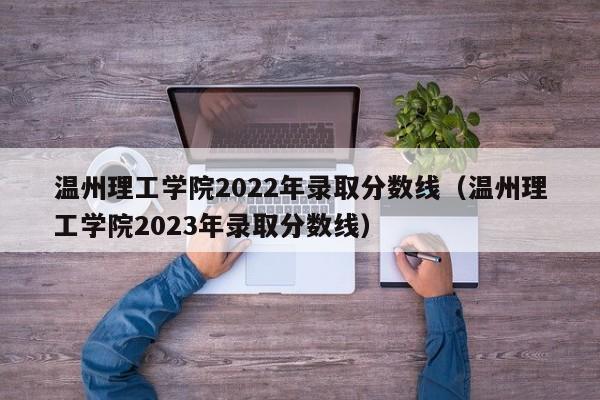 温州理工学院2022年录取分数线（温州理工学院2023年录取分数线）