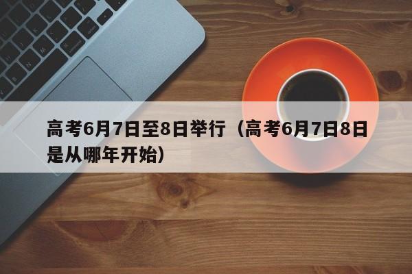 高考6月7日至8日举行（高考6月7日8日是从哪年开始）