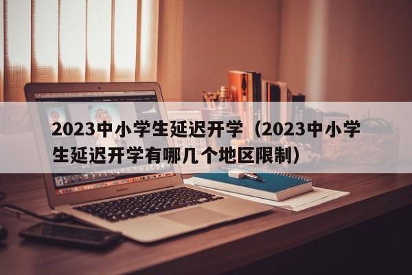 2023中小学生延迟开学（2023中小学生延迟开学有哪几个地区限制）